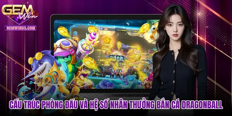 Cấu trúc phòng đấu và hệ số nhân thưởng Bắn cá Dragonball